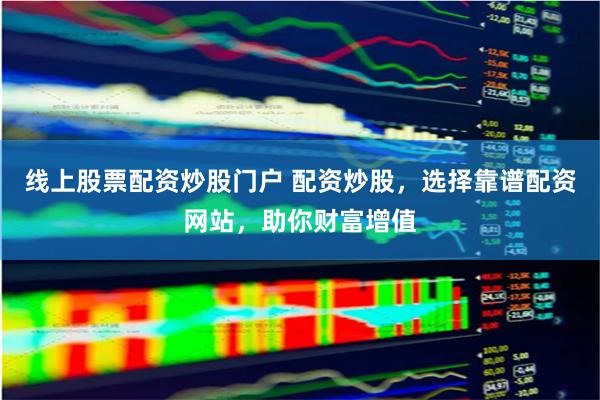 线上股票配资炒股门户 配资炒股,选择靠谱配资网站,助你财富增值