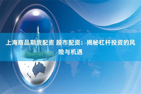 上海商品期货配资 股市配资:揭秘杠杆投资的风险与机遇