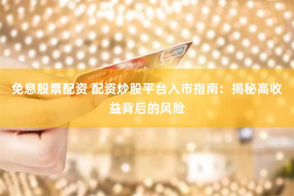 免息股票配资 配资炒股平台入市指南:揭秘高收益背后的风险