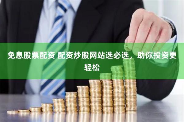 免息股票配资 配资炒股网站选必选,助你投资更轻松