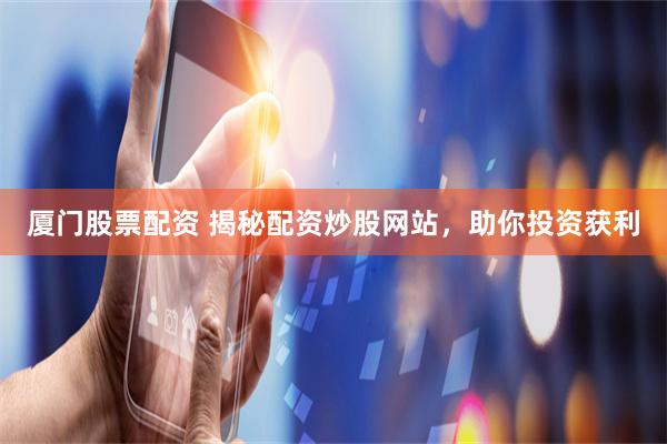厦门股票配资 揭秘配资炒股网站,助你投资获利