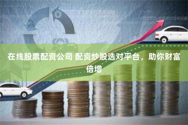 在线股票配资公司 配资炒股选对平台,助你财富倍增