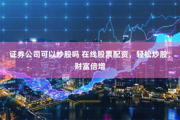 证券公司可以炒股吗 在线股票配资,轻松炒股,财富倍增