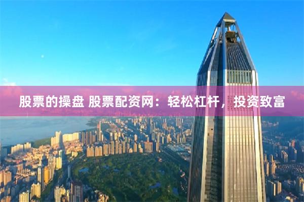 股票的操盘 股票配资网:轻松杠杆,投资致富