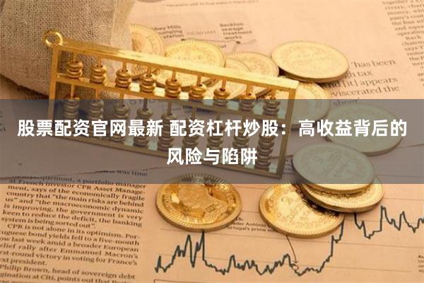 股票配资官网最新 配资杠杆炒股:高收益背后的风险与陷阱