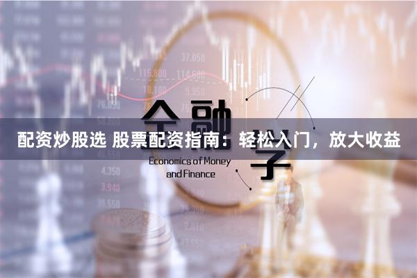 配资炒股选 股票配资指南:轻松入门,放大收益
