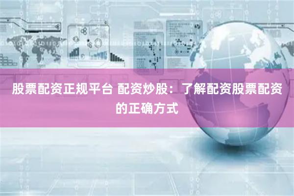 股票配资正规平台 配资炒股:了解配资股票配资的正确方式