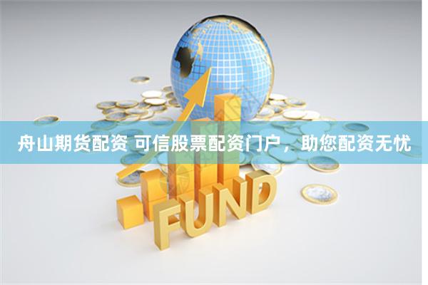 舟山期货配资 可信股票配资门户，助您配资无忧