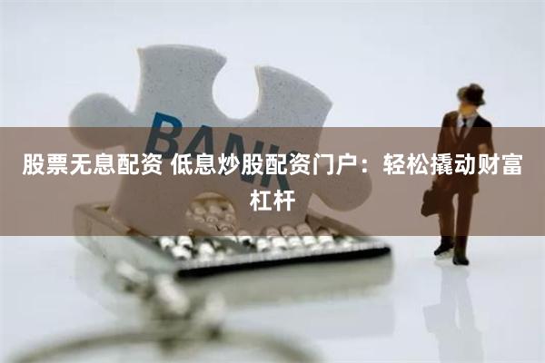 股票无息配资 低息炒股配资门户:轻松撬动财富杠杆