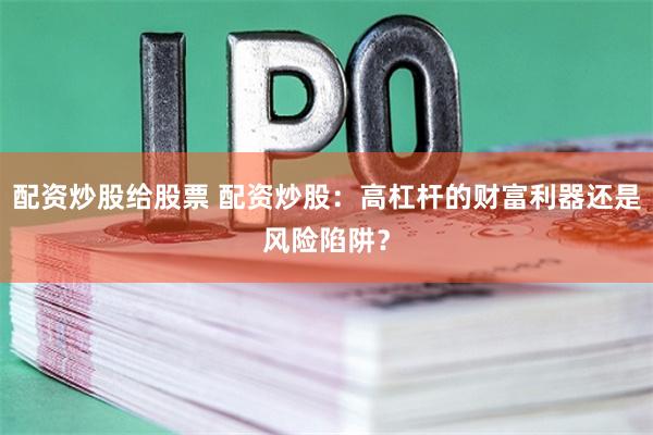 配资炒股给股票 配资炒股：高杠杆的财富利器还是风险陷阱？