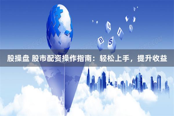 股操盘 股市配资操作指南：轻松上手，提升收益