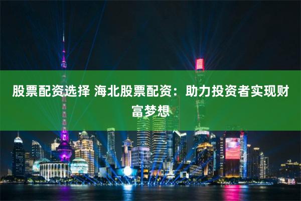 股票配资选择 海北股票配资：助力投资者实现财富梦想