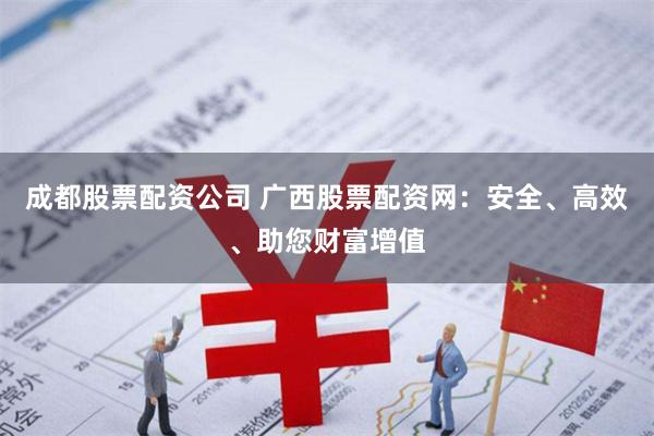成都股票配资公司 广西股票配资网：安全、高效、助您财富增值