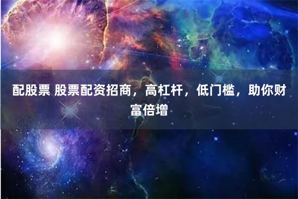 配股票 股票配资招商，高杠杆，低门槛，助你财富倍增