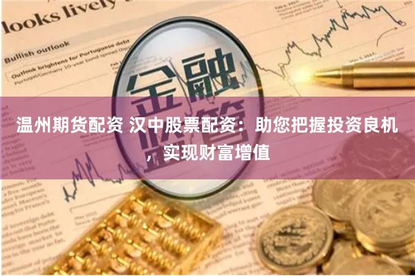 温州期货配资 汉中股票配资：助您把握投资良机，实现财富增值