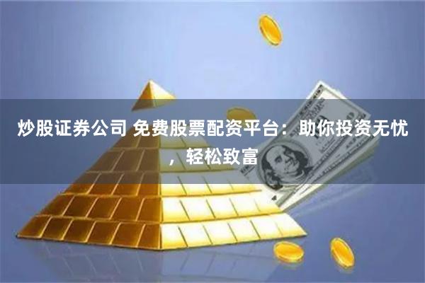 炒股证券公司 免费股票配资平台：助你投资无忧，轻松致富