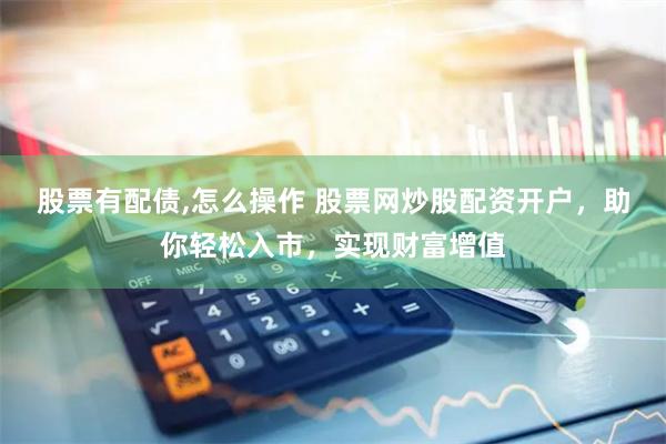 股票有配债,怎么操作 股票网炒股配资开户，助你轻松入市，实现财富增值