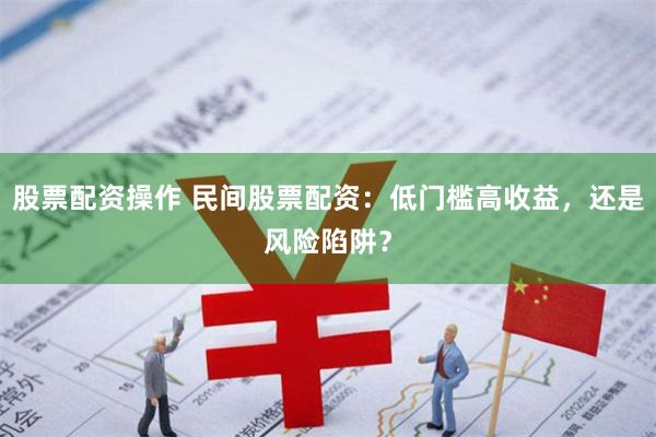 股票配资操作 民间股票配资:低门槛高收益,还是风险陷阱?