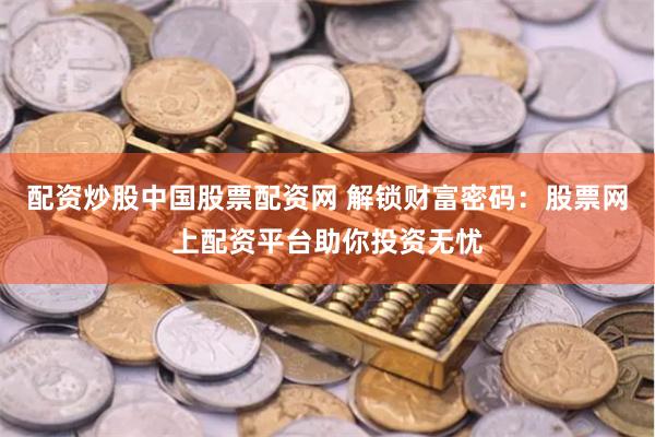 配资炒股中国股票配资网 解锁财富密码:股票网上配资平台助你投资无忧