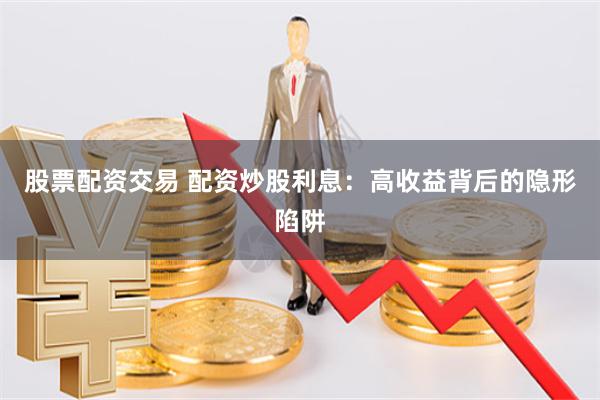 股票配资交易 配资炒股利息:高收益背后的隐形陷阱
