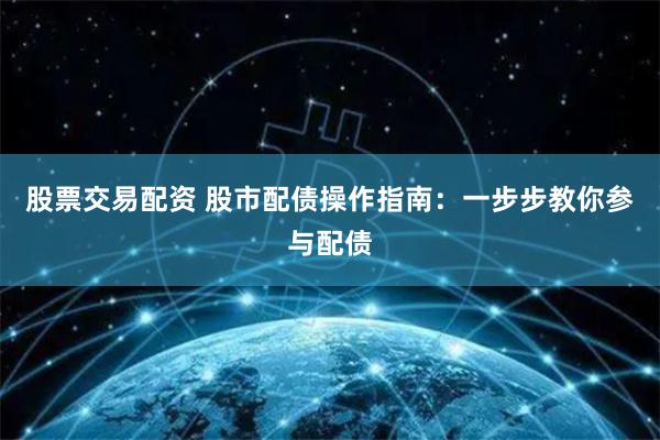 股票交易配资 股市配债操作指南:一步步教你参与配债