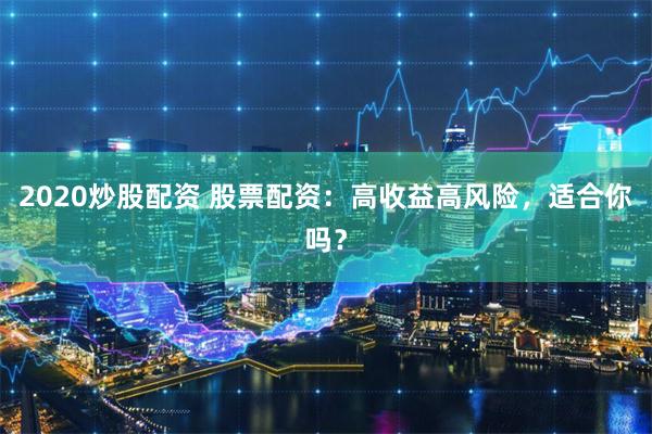 2020炒股配资 股票配资：高收益高风险，适合你吗？