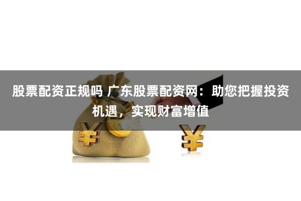 股票配资正规吗 广东股票配资网:助您把握投资机遇,实现财富增值