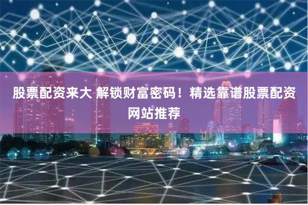 股票配资来大 解锁财富密码！精选靠谱股票配资网站推荐