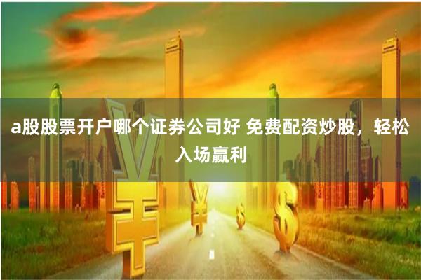 a股股票开户哪个证券公司好 免费配资炒股，轻松入场赢利