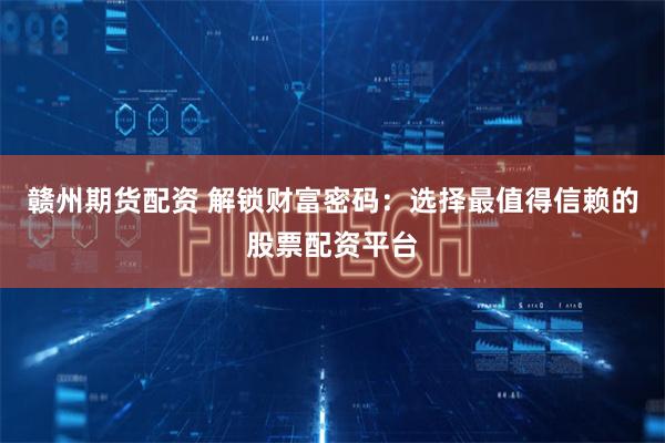 赣州期货配资 解锁财富密码：选择最值得信赖的股票配资平台