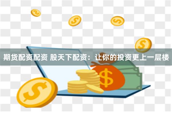 期货配资配资 股天下配资：让你的投资更上一层楼
