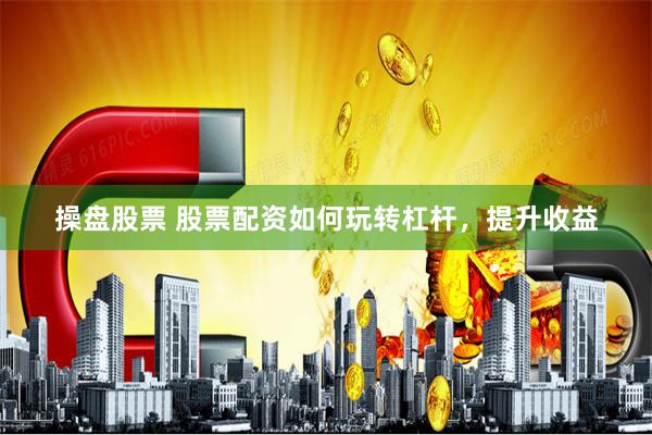 操盘股票 股票配资如何玩转杠杆,提升收益