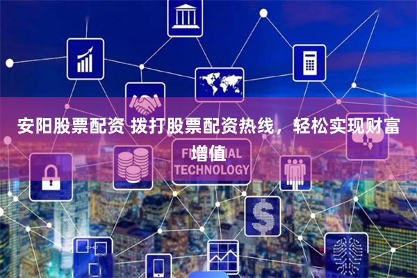 安阳股票配资 拨打股票配资热线,轻松实现财富增值
