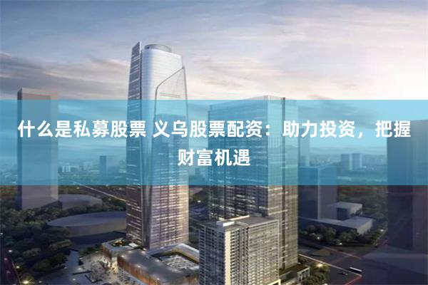 什么是私募股票 义乌股票配资：助力投资，把握财富机遇