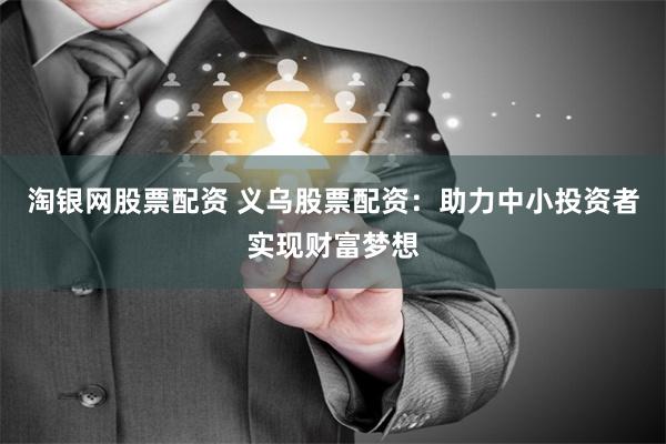 淘银网股票配资 义乌股票配资:助力中小投资者实现财富梦想