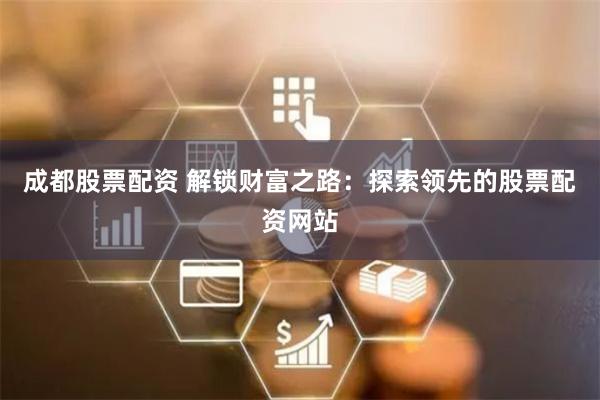 成都股票配资 解锁财富之路:探索领先的股票配资网站