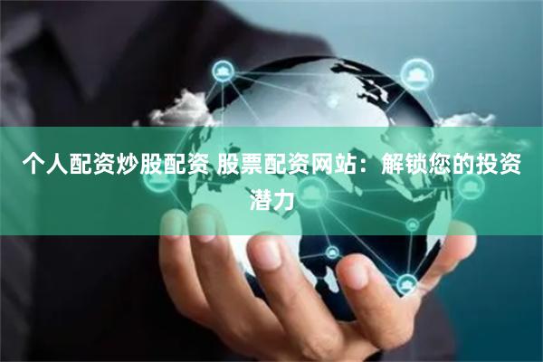 个人配资炒股配资 股票配资网站:解锁您的投资潜力