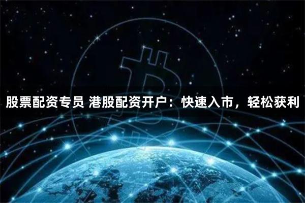 股票配资专员 港股配资开户：快速入市，轻松获利