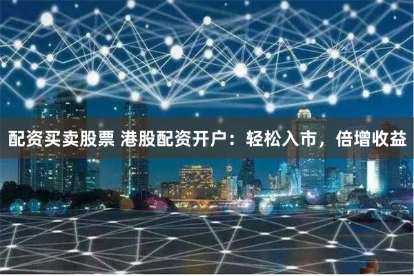 配资买卖股票 港股配资开户:轻松入市,倍增收益