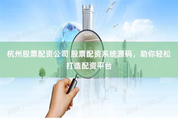 杭州股票配资公司 股票配资系统源码，助你轻松打造配资平台