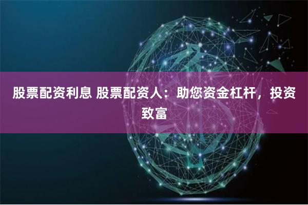 股票配资利息 股票配资人:助您资金杠杆,投资致富