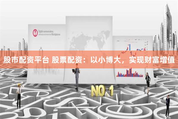 股市配资平台 股票配资:以小博大,实现财富增值