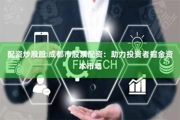 配资炒股股 成都市股票配资:助力投资者掘金资本市场