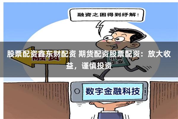 股票配资鑫东财配资 期货配资股票配资:放大收益,谨慎投资