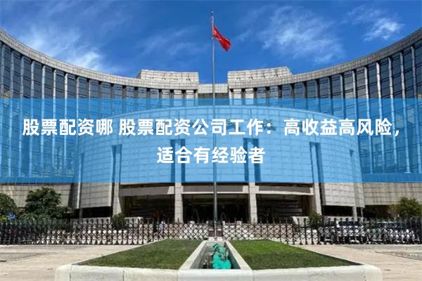 股票配资哪 股票配资公司工作:高收益高风险,适合有经验者