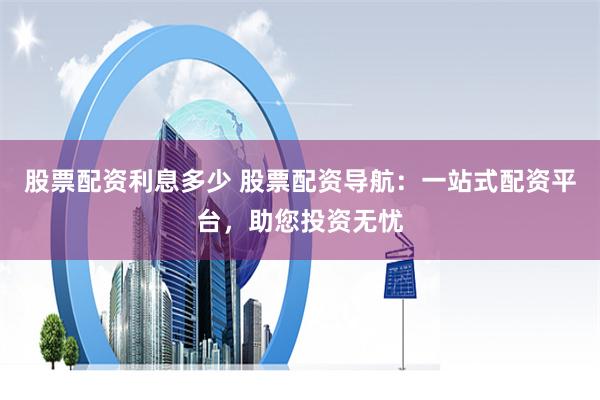 股票配资利息多少 股票配资导航:一站式配资平台,助您投资无忧