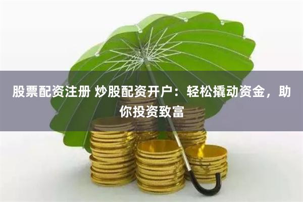 股票配资注册 炒股配资开户:轻松撬动资金,助你投资致富