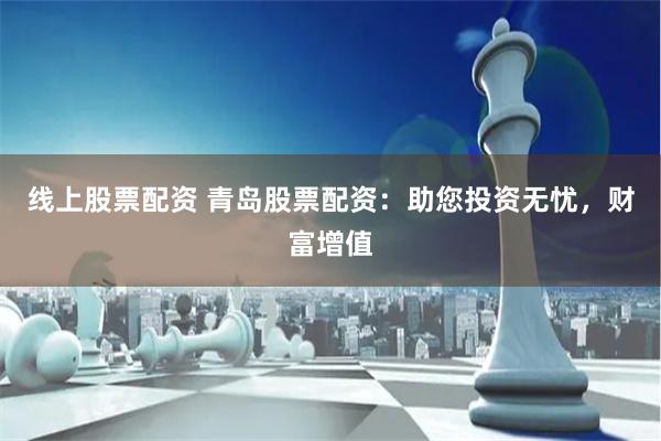 线上股票配资 青岛股票配资:助您投资无忧,财富增值