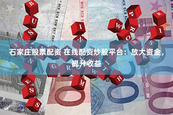 石家庄股票配资 在线配资炒股平台：放大资金，提升收益