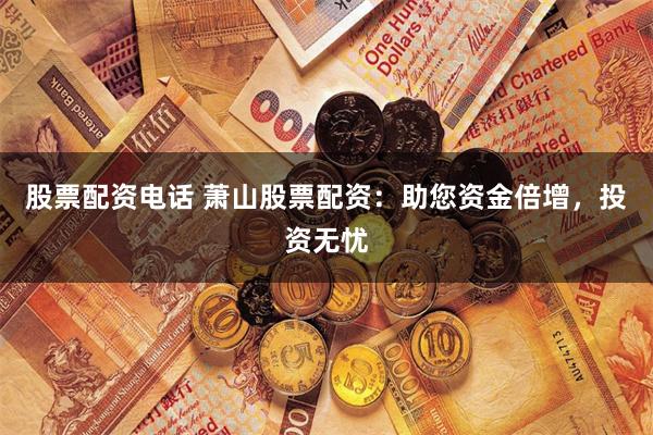 股票配资电话 萧山股票配资：助您资金倍增，投资无忧